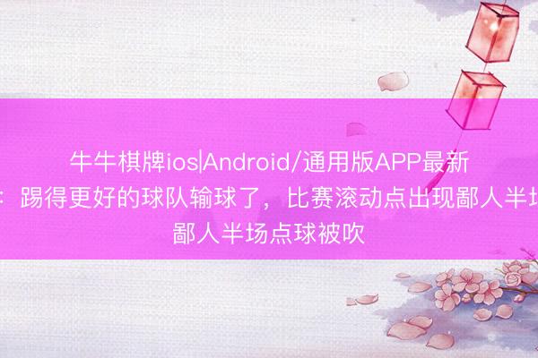 牛牛棋牌ios|Android/通用版APP最新版 拉莫斯：踢得更好的球队输球了，比赛滚动点出现鄙人半场点球被吹