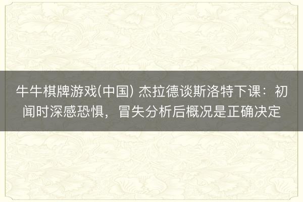 牛牛棋牌游戏(中国) 杰拉德谈斯洛特下课：初闻时深感恐惧，冒失分析后概况是正确决定