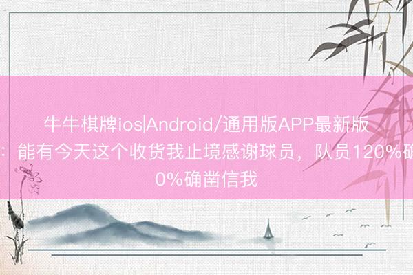 牛牛棋牌ios|Android/通用版APP最新版 刘建业：能有今天这个收货我止境感谢球员，队员120%确凿信我