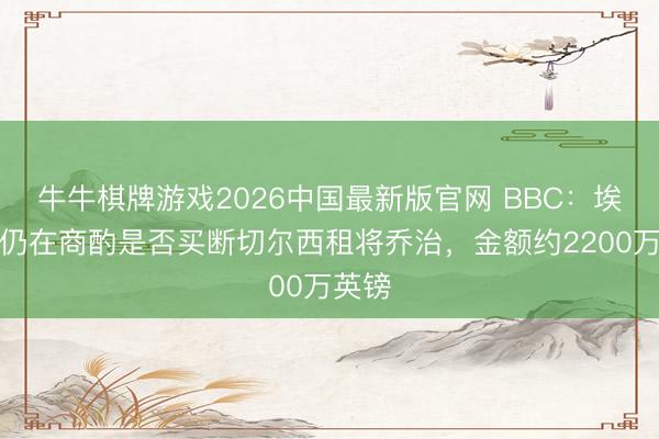 牛牛棋牌游戏2026中国最新版官网 BBC：埃弗顿仍在商酌是否买断切尔西租将乔治，金额约2200万英镑