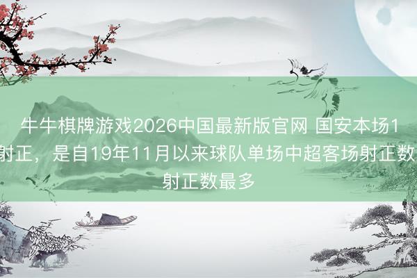 牛牛棋牌游戏2026中国最新版官网 国安本场12次射正，是自19年11月以来球队单场中超客场射正数最多