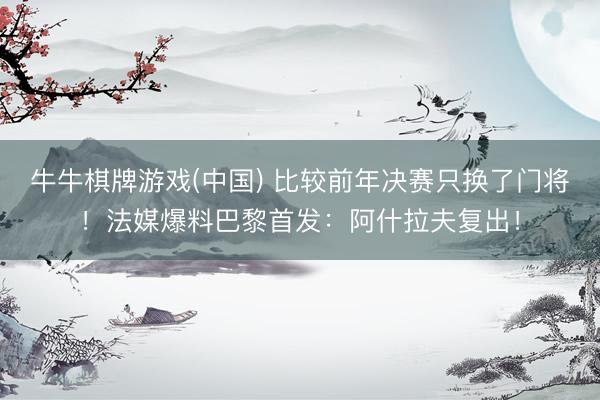 牛牛棋牌游戏(中国) 比较前年决赛只换了门将！法媒爆料巴黎首发：阿什拉夫复出！