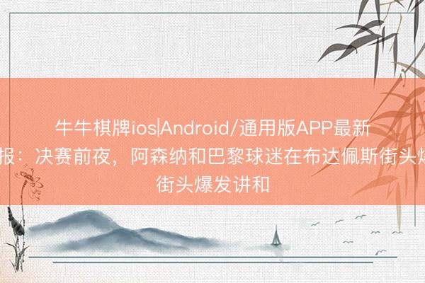 牛牛棋牌ios|Android/通用版APP最新版 太阳报：决赛前夜，阿森纳和巴黎球迷在布达佩斯街头爆发讲和