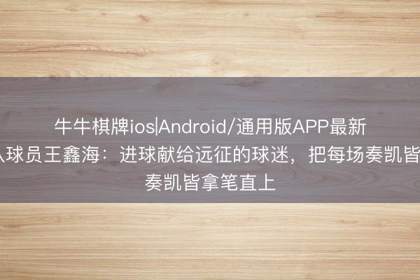 牛牛棋牌ios|Android/通用版APP最新版 厦门队球员王鑫海：进球献给远征的球迷，把每场奏凯皆拿笔直上