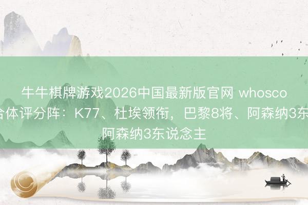 牛牛棋牌游戏2026中国最新版官网 whoscored列合体评分阵：K77、杜埃领衔，巴黎8将、阿森纳3东说念主
