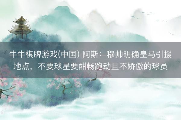 牛牛棋牌游戏(中国) 阿斯：穆帅明确皇马引援地点，不要球星要酣畅跑动且不娇傲的球员