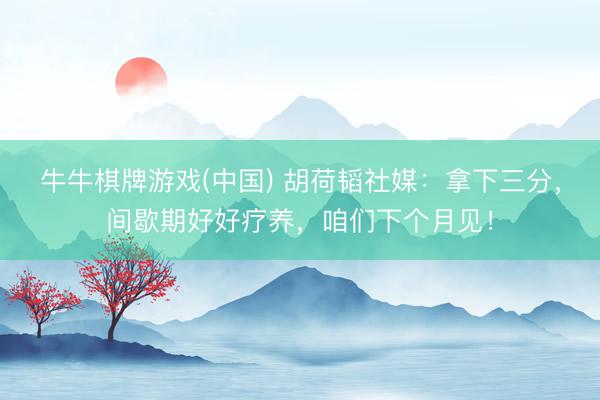 牛牛棋牌游戏(中国) 胡荷韬社媒：拿下三分，间歇期好好疗养，咱们下个月见！