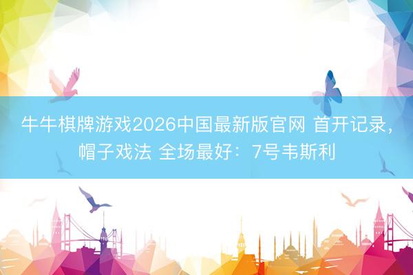 牛牛棋牌游戏2026中国最新版官网 首开记录，<a href=