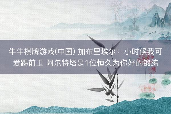 牛牛棋牌游戏(中国) 加布里埃尔：小时候我可爱踢前卫 阿尔特塔是1位恒久为你好的锻练