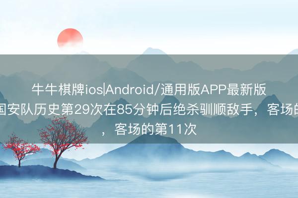 牛牛棋牌ios|Android/通用版APP最新版 博主：国安队历史第29次在85分钟后绝杀驯顺敌手，客场的第11次