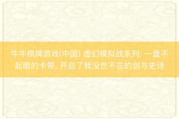 牛牛棋牌游戏(中国) 虚幻模拟战系列: 一盘不起眼的卡带， 开启了我没世不忘的剑与史诗