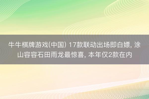 牛牛棋牌游戏(中国) 17款联动出场即白嫖， 涂山容容石田雨龙最惊喜， 本年仅2款在内