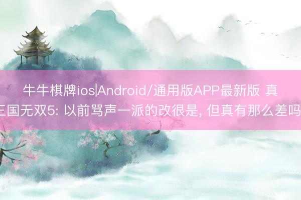 牛牛棋牌ios|Android/通用版APP最新版 真三国无双5: 以前骂声一派的改很是， 但真有那么差吗?