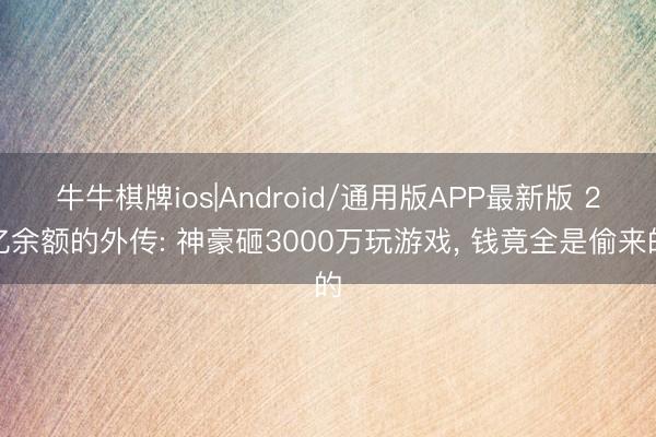 牛牛棋牌ios|Android/通用版APP最新版 2亿余额的外传: 神豪砸3000万玩游戏， 钱竟全是偷来的