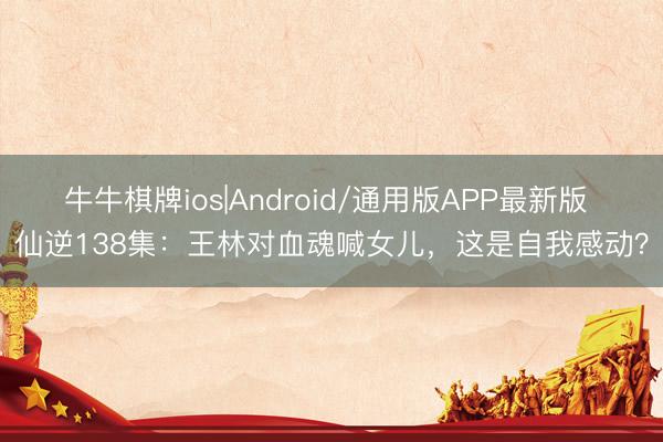 牛牛棋牌ios|Android/通用版APP最新版 仙逆138集：王林对血魂喊女儿，这是自我感动？