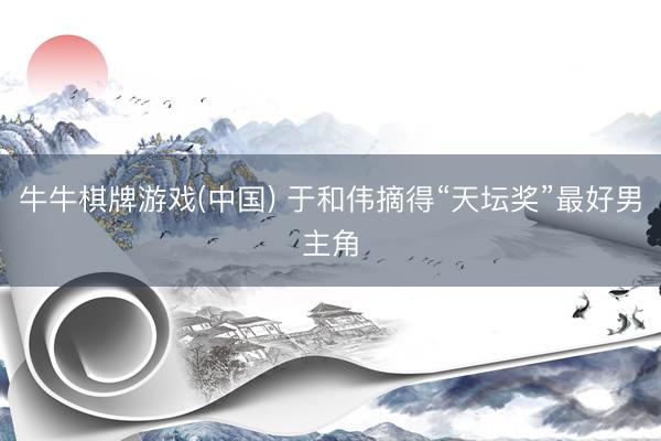 牛牛棋牌游戏(中国) 于和伟摘得“天坛奖”最好男主角