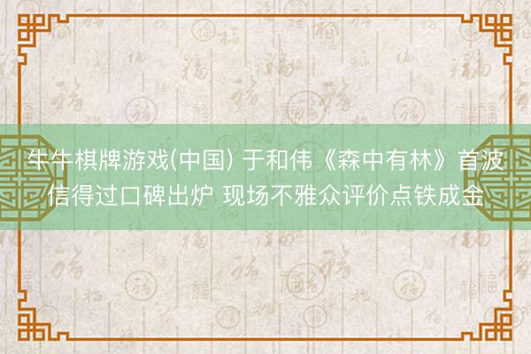牛牛棋牌游戏(中国) 于和伟《森中有林》首波信得过口碑出炉 现场不雅众评价点铁成金