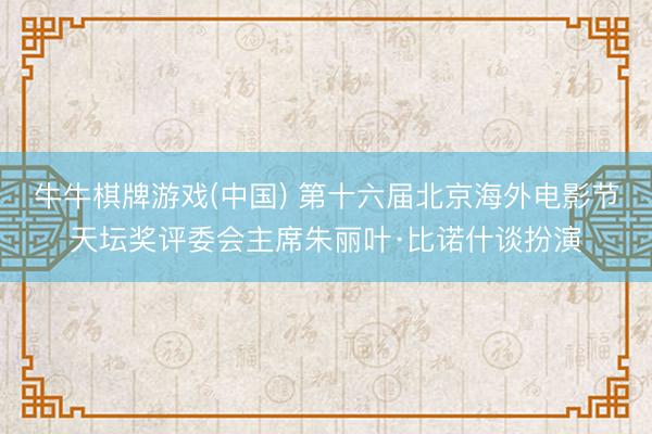 牛牛棋牌游戏(中国) 第十六届北京海外电影节天坛奖评委会主席朱丽叶·比诺什谈扮演
