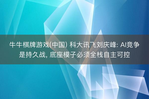 牛牛棋牌游戏(中国) 科大讯飞刘庆峰: AI竞争是持久战， 底座模子必须全栈自主可控