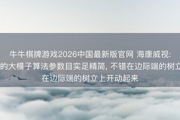 牛牛棋牌游戏2026中国最新版官网 海康威视: 过程蒸馏后的大模子算法参数目实足精简， 不错在边际端的树立上开动起来