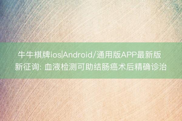牛牛棋牌ios|Android/通用版APP最新版 新征询: 血液检测可助结肠癌术后精确诊治