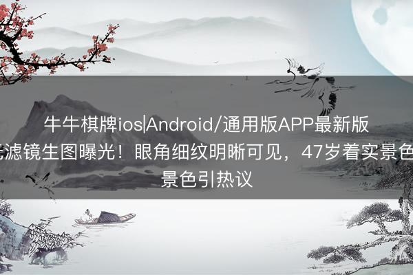 牛牛棋牌ios|Android/通用版APP最新版 舒淇无滤镜生图曝光！眼角细纹明晰可见，47岁着实景色引热议