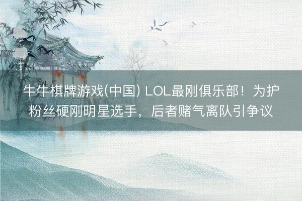 牛牛棋牌游戏(中国) LOL最刚俱乐部！为护粉丝硬刚明星选手，后者赌气离队引争议