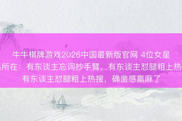 牛牛棋牌游戏2026中国最新版官网 4位女星的“不好意思满”名所在：有东谈主忘词抄手臂，有东谈主怼腿粗上热搜，确凿感赢麻了