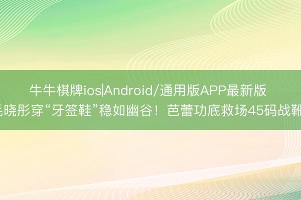牛牛棋牌ios|Android/通用版APP最新版 毛晓彤穿“牙签鞋”稳如幽谷！芭蕾功底救场45码战靴？