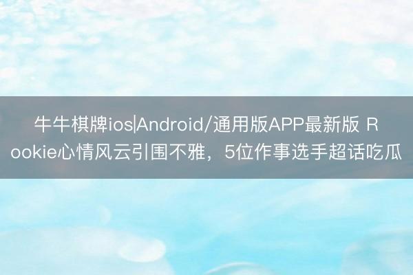 牛牛棋牌ios|Android/通用版APP最新版 Rookie心情风云引围不雅，5位作事选手超话吃瓜
