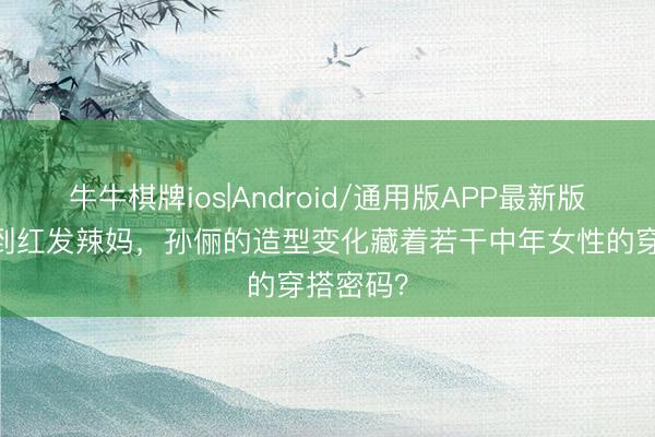 牛牛棋牌ios|Android/通用版APP最新版 从甄嬛到红发辣妈，孙俪的造型变化藏着若干中年女性的穿搭密码？