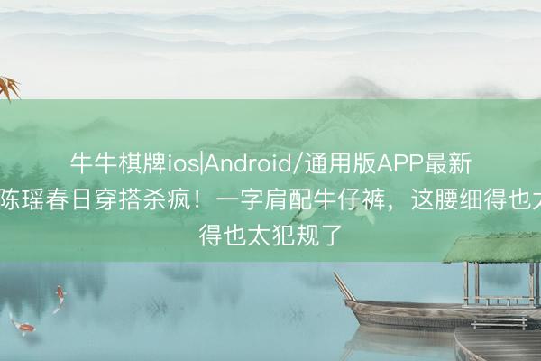 牛牛棋牌ios|Android/通用版APP最新版 浪姐陈瑶春日穿搭杀疯！一字肩配牛仔裤，这腰细得也太犯规了