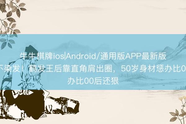 牛牛棋牌ios|Android/通用版APP最新版 不P图不染发！鹤发王后靠直角肩出圈，50岁身材惩办比00后还狠