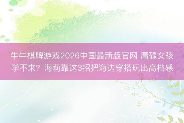 牛牛棋牌游戏2026中国最新版官网 庸碌女孩学不来？海莉靠这3招把海边穿搭玩出高档感