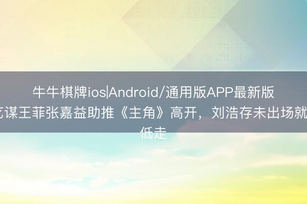 牛牛棋牌ios|Android/通用版APP最新版 张艺谋王菲张嘉益助推《主角》高开，刘浩存未出场就低走