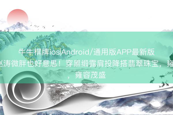 牛牛棋牌ios|Android/通用版APP最新版 48岁赵涛微胖也好意思！穿黑缎露肩投降搭翡翠珠宝，雍容茂盛