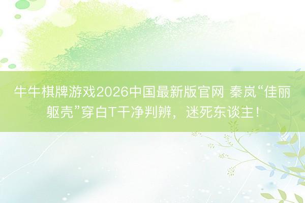 牛牛棋牌游戏2026中国最新版官网 秦岚“佳丽躯壳”穿白T干净判辨，迷死东谈主！