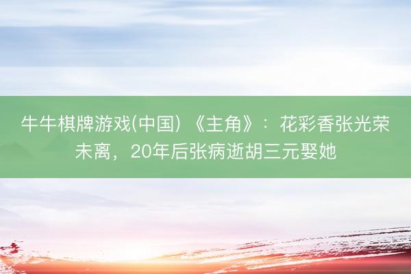 牛牛棋牌游戏(中国) 《主角》：花彩香张光荣未离，20年后张病逝胡三元娶她