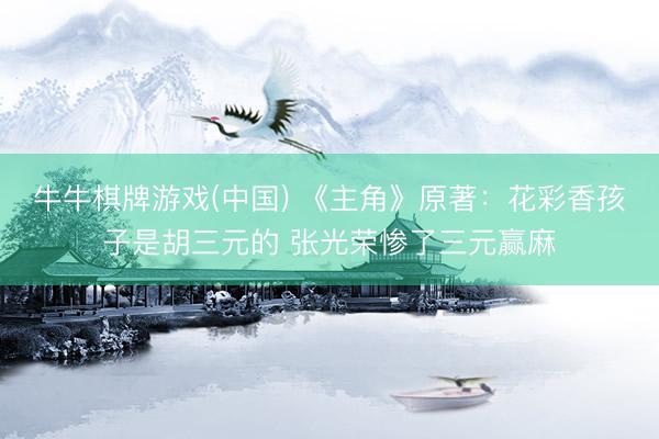 牛牛棋牌游戏(中国) 《主角》原著：花彩香孩子是胡三元的 张光荣惨了三元赢麻