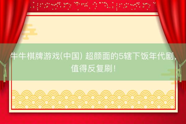 牛牛棋牌游戏(中国) 超颜面的5辖下饭年代剧，值得反复刷！