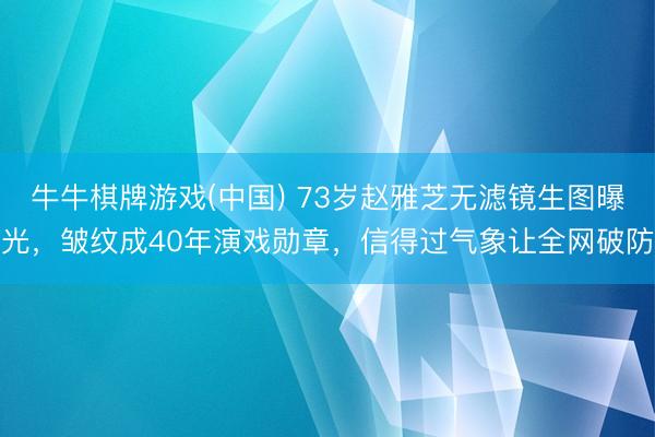 牛牛棋牌游戏(中国) 73岁赵雅芝无滤镜生图曝光，皱纹成40年演戏勋章，信得过气象让全网破防