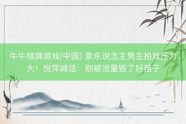 牛牛棋牌游戏(中国) 素东说念主男主拍戏压力大！倪萍喊话：别被流量毁了好苗子