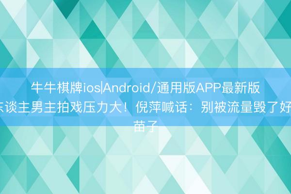 牛牛棋牌ios|Android/通用版APP最新版 素东谈主男主拍戏压力大！倪萍喊话：别被流量毁了好苗子