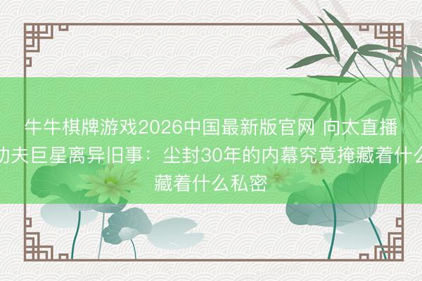 牛牛棋牌游戏2026中国最新版官网 向太直播爆料功夫巨星离异旧事：尘封30年的内幕究竟掩藏着什么私密