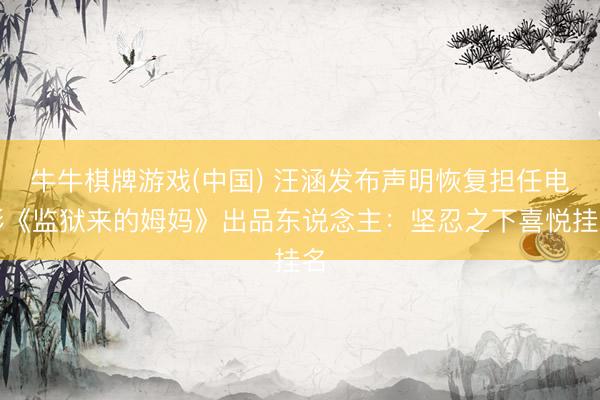 牛牛棋牌游戏(中国) 汪涵发布声明恢复担任电影《监狱来的姆妈》出品东说念主：坚忍之下喜悦挂名