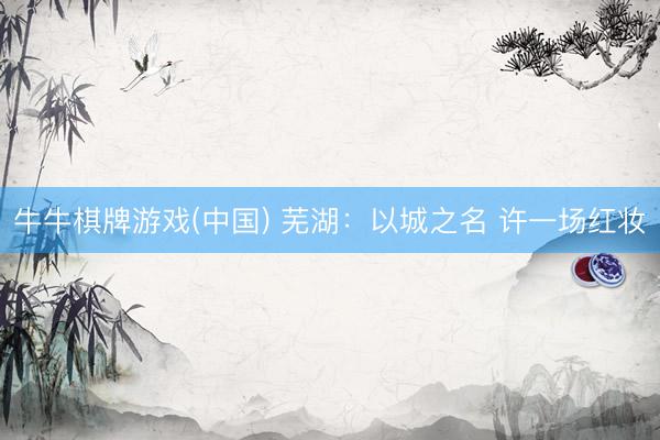 牛牛棋牌游戏(中国) 芜湖：以城之名 许一场红妆
