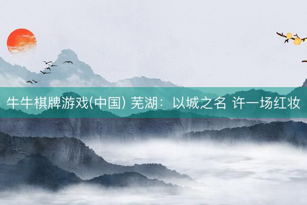 牛牛棋牌游戏(中国) 芜湖：以城之名 许一场红妆