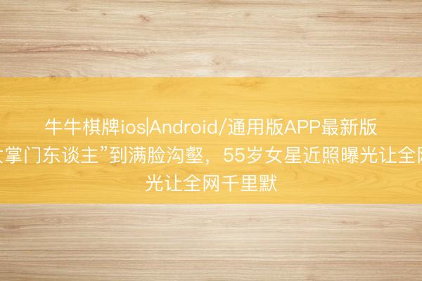 牛牛棋牌ios|Android/通用版APP最新版 从“玉女掌门东谈主”到满脸沟壑，55岁女星近照曝光让全网千里默
