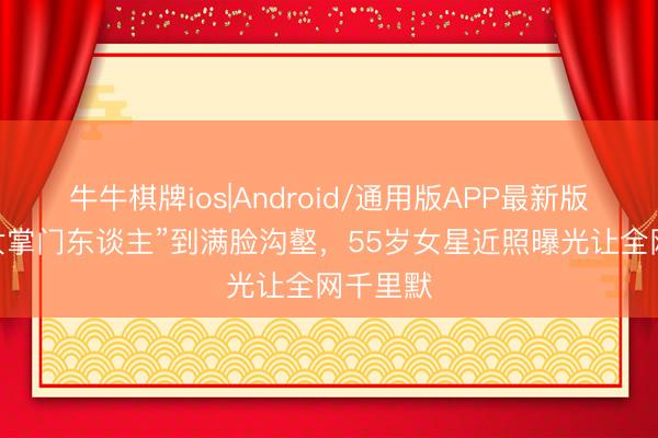 牛牛棋牌ios|Android/通用版APP最新版 从“玉女掌门东谈主”到满脸沟壑，55岁女星近照曝光让全网千里默
