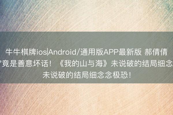 牛牛棋牌ios|Android/通用版APP最新版 郝倩倩'嫌你穷'竟是善意坏话！《我的山与海》未说破的结局细念念极恐！